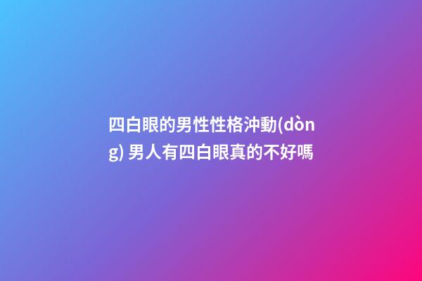 四白眼的男性性格沖動(dòng) 男人有四白眼真的不好嗎